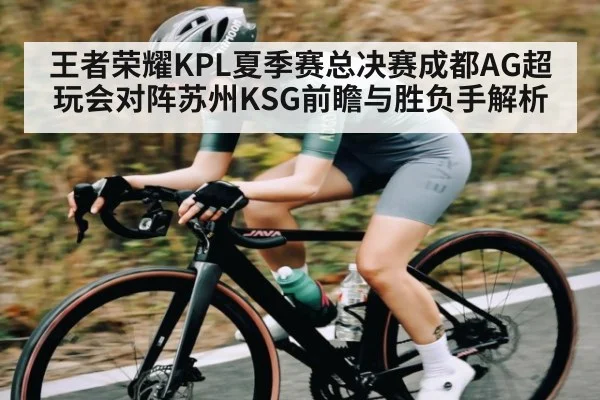 王者荣耀KPL夏季赛总决赛成都AG超玩会对阵苏州KSG前瞻与胜负手解析