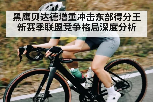 黑鹰贝达德增重冲击东部得分王 新赛季联盟竞争格局深度分析